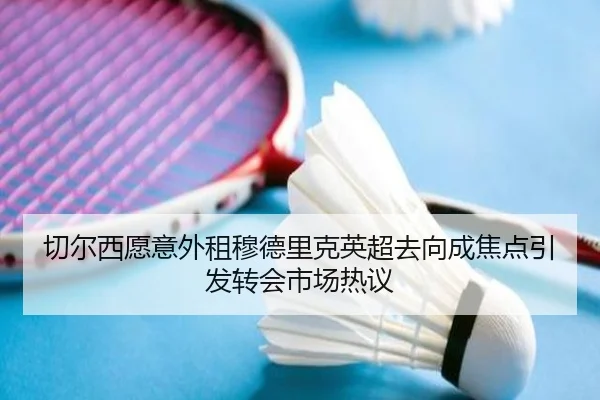 切尔西愿意外租穆德里克英超去向成焦点引发转会市场热议