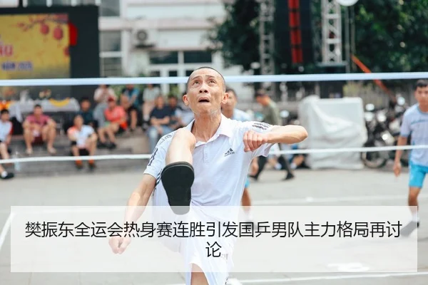樊振东全运会热身赛连胜引发国乒男队主力格局再讨论