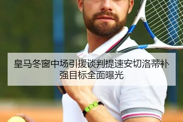 皇马冬窗中场引援谈判提速安切洛蒂补强目标全面曝光